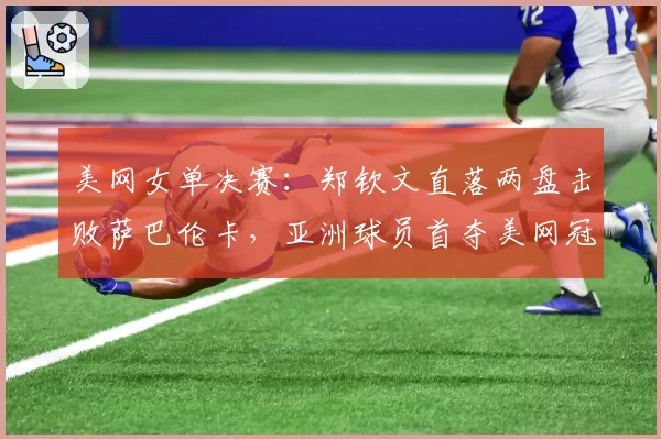 美网女单决赛：郑钦文直落两盘击败萨巴伦卡，亚洲球员首夺美网冠军