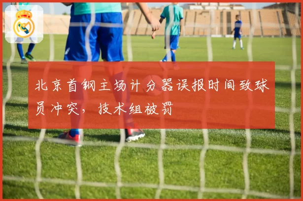 北京首钢主场计分器误报时间致球员冲突,技术组被罚