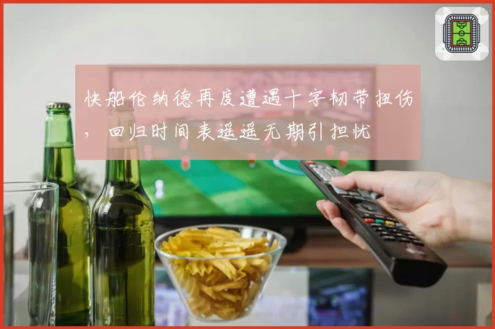 快船伦纳德再度遭遇十字韧带扭伤,回归时间表遥遥无期引担忧