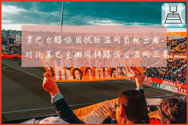 贾巴尔膝伤困扰致温网首轮出局，对比莱巴金娜同样膝伤后温网卫冕失利的表现