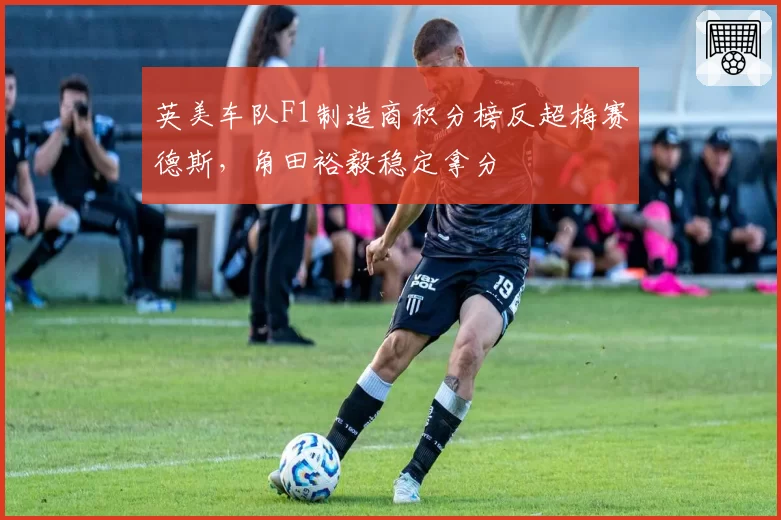 英美车队F1制造商积分榜反超梅赛德斯,角田裕毅稳定拿分