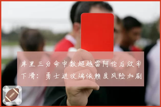 库里三分命中数超越雷阿伦后效率下滑：勇士进攻端依赖度风险加剧