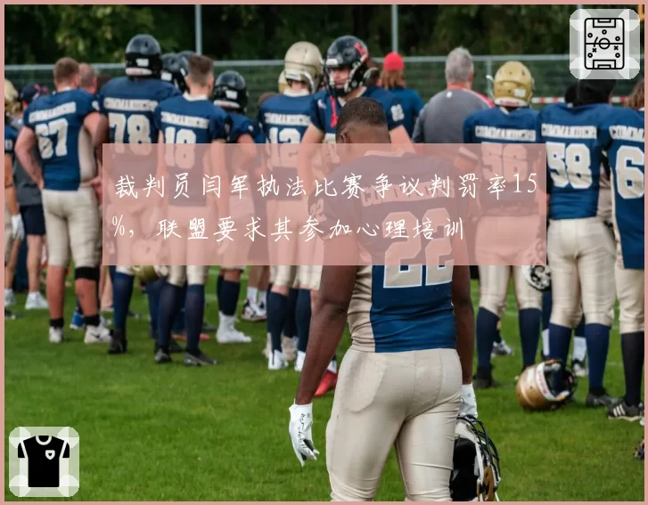 裁判员闫军执法比赛争议判罚率15%,联盟要求其参加心理培训