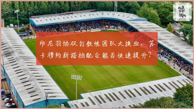 印尼羽协双打教练团队大换血,苏卡穆约新搭档配合能否快速提升?