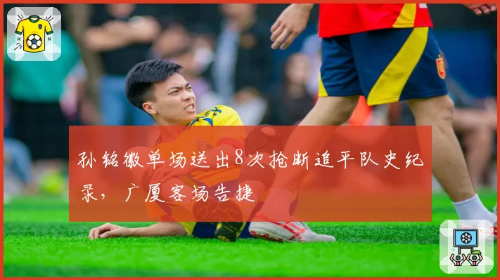 孙铭徽单场送出8次抢断追平队史纪录,广厦客场告捷
