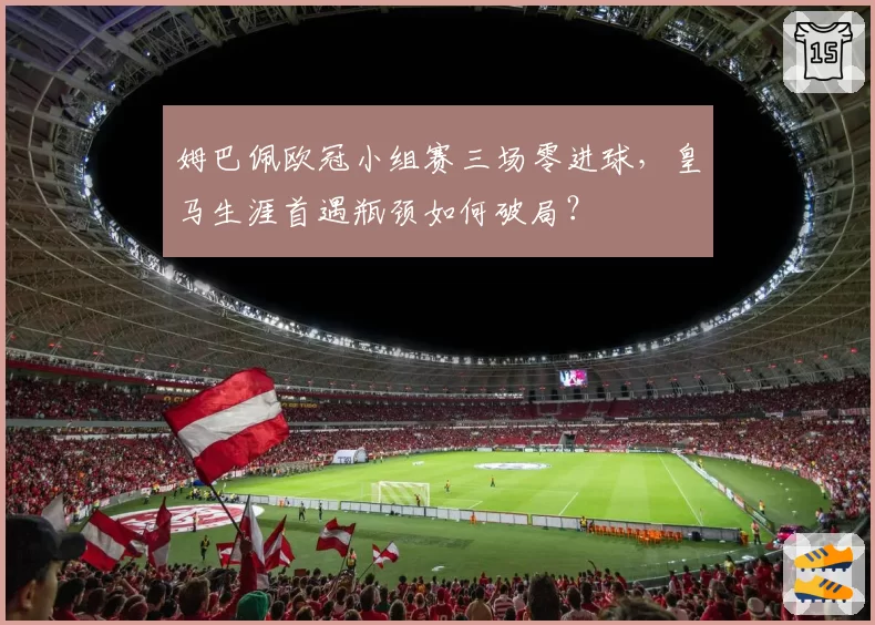 姆巴佩欧冠小组赛三场零进球,皇马生涯首遇瓶颈如何破局?