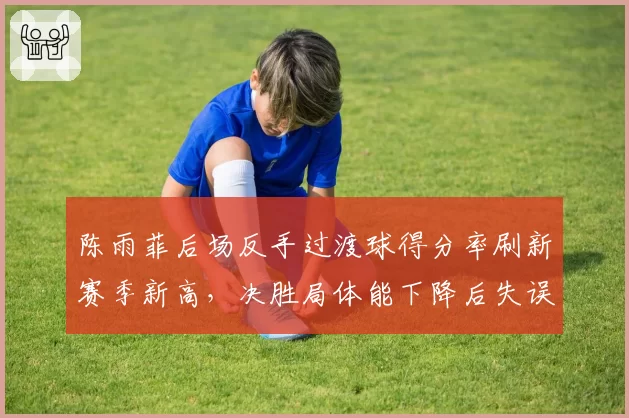 陈雨菲后场反手过渡球得分率刷新赛季新高，决胜局体能下降后失误率反降6%
