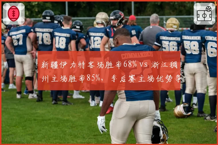 新疆伊力特客场胜率68% vs 浙江稠州主场胜率85%,季后赛主场优势争夺白热化