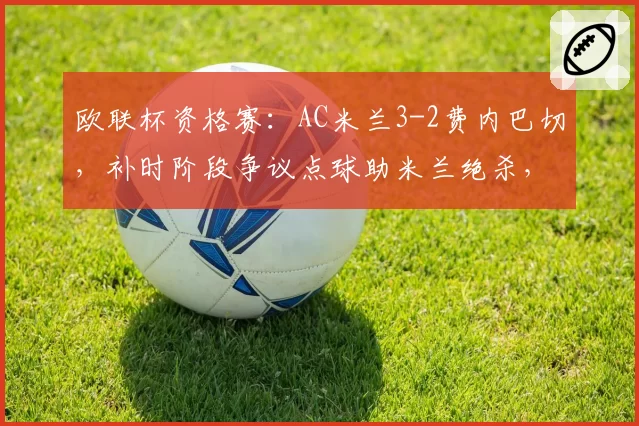 欧联杯资格赛：AC米兰3-2费内巴切，补时阶段争议点球助米兰绝杀，土超球队不满