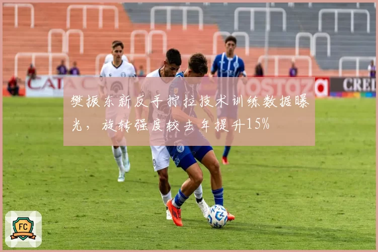 樊振东新反手拧拉技术训练数据曝光，旋转强度较去年提升15%