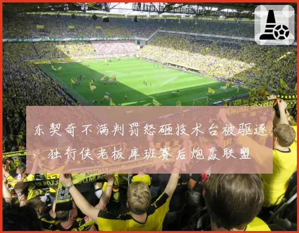 东契奇不满判罚怒砸技术台被驱逐，独行侠老板库班赛后炮轰联盟