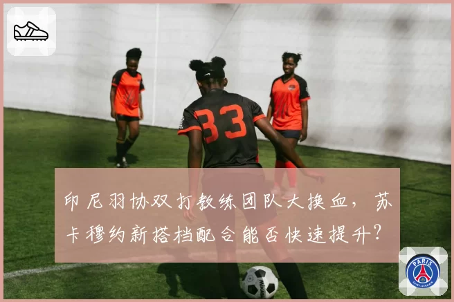 印尼羽协双打教练团队大换血，苏卡穆约新搭档配合能否快速提升？