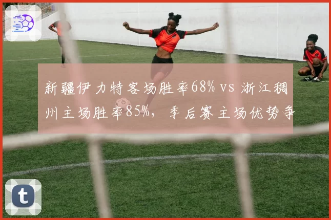 新疆伊力特客场胜率68% vs 浙江稠州主场胜率85%,季后赛主场优势争夺白热化
