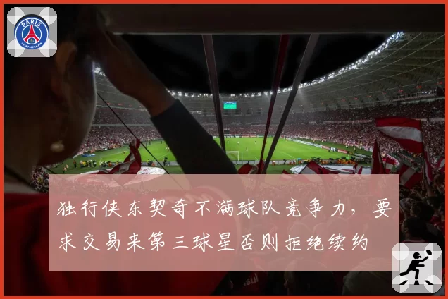 独行侠东契奇不满球队竞争力,要求交易来第三球星否则拒绝续约