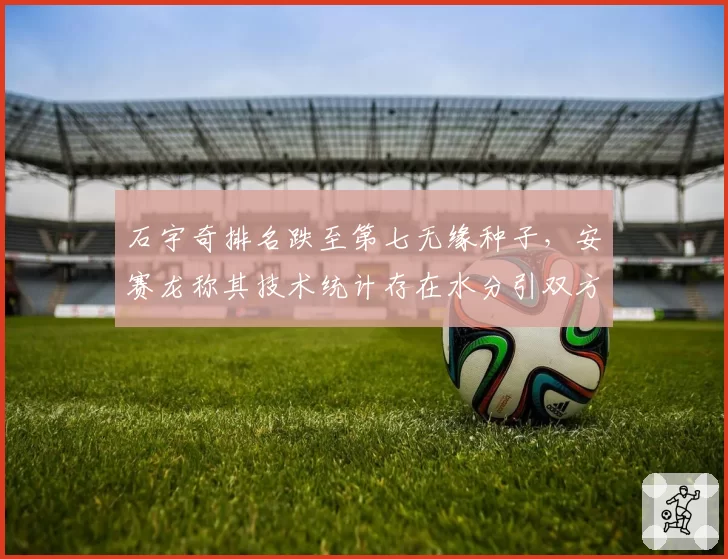 石宇奇排名跌至第七无缘种子，安赛龙称其技术统计存在水分引双方球迷骂战