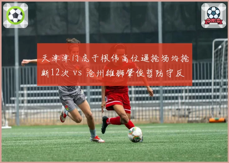 天津津门虎于根伟高位逼抢场均抢断12次 vs 沧州雄狮肇俊哲防守反击场均解围19次，战术理念直接碰撞