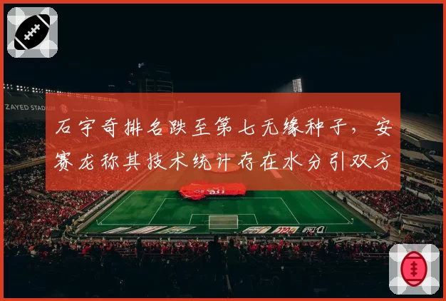 石宇奇排名跌至第七无缘种子,安赛龙称其技术统计存在水分引双方球迷骂战