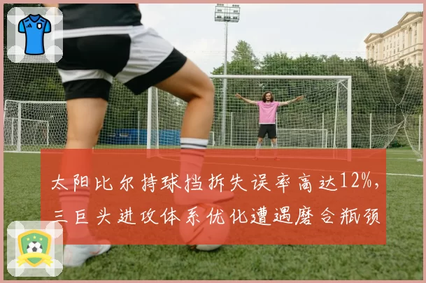 太阳比尔持球挡拆失误率高达12%,三巨头进攻体系优化遭遇磨合瓶颈