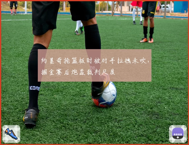 约基奇抢篮板时被对手拉拽未吹,掘金赛后炮轰裁判尺度