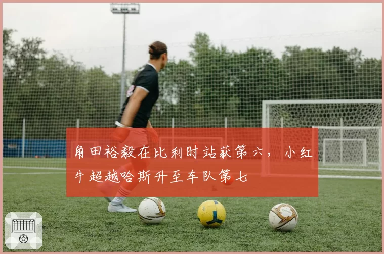 角田裕毅在比利时站获第六,小红牛超越哈斯升至车队第七