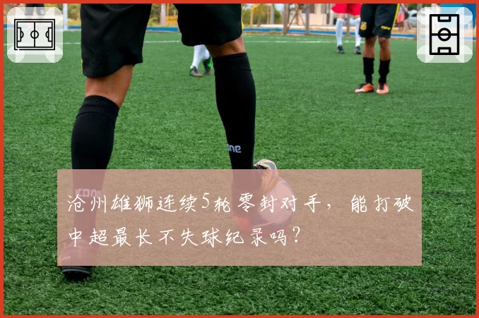 沧州雄狮连续5轮零封对手,能打破中超最长不失球纪录吗?