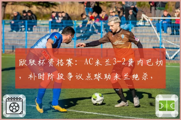 欧联杯资格赛:AC米兰3-2费内巴切,补时阶段争议点球助米兰绝杀,土超球队不满