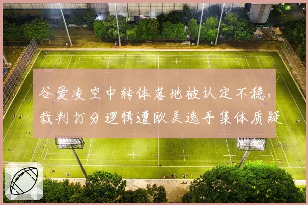 谷爱凌空中转体落地被认定不稳，裁判打分逻辑遭欧美选手集体质疑？