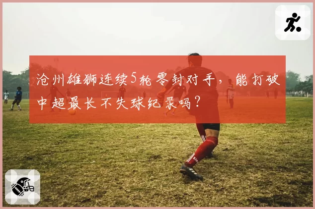沧州雄狮连续5轮零封对手,能打破中超最长不失球纪录吗?