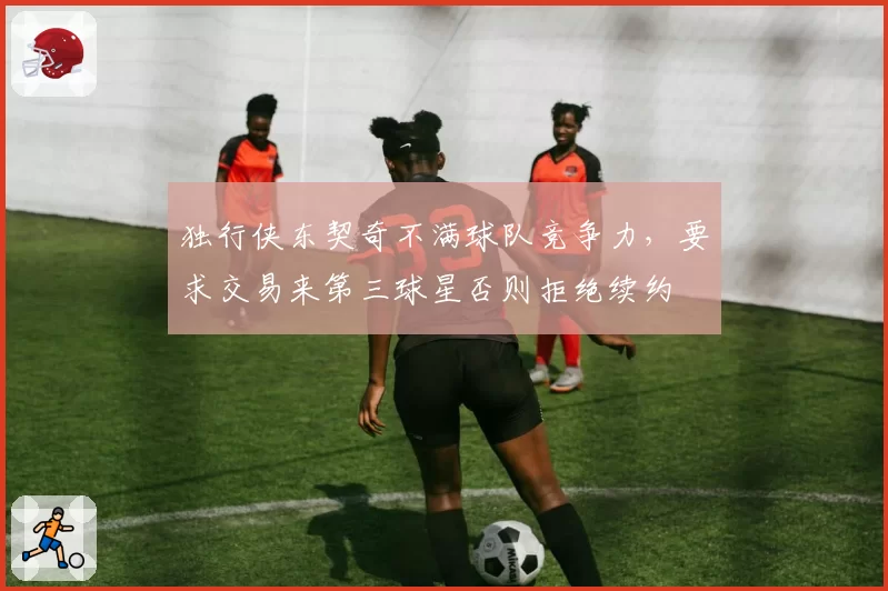 独行侠东契奇不满球队竞争力，要求交易来第三球星否则拒绝续约