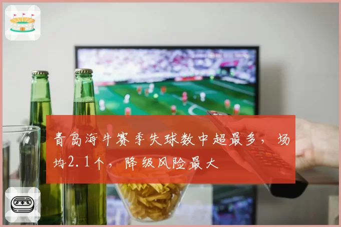 青岛海牛赛季失球数中超最多，场均2.1个，降级风险最大