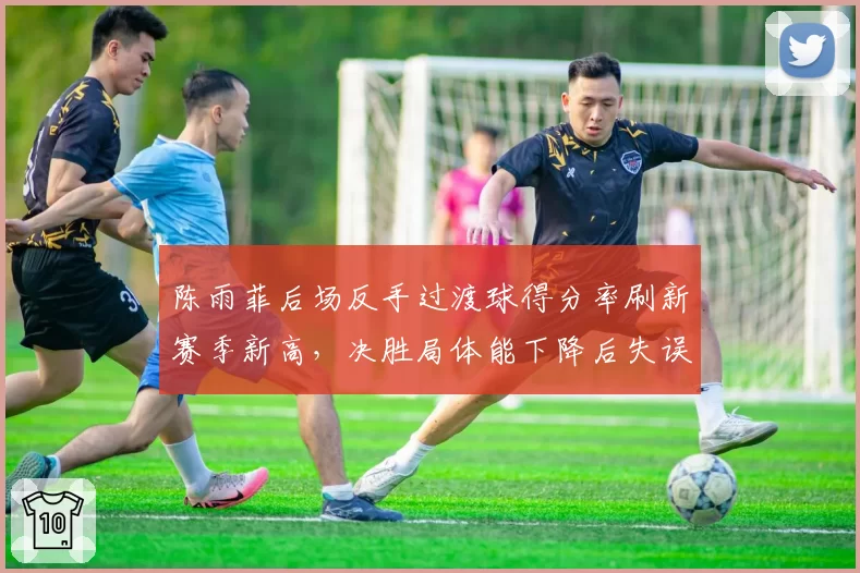 陈雨菲后场反手过渡球得分率刷新赛季新高,决胜局体能下降后失误率反降6%