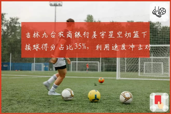 吉林九台农商银行姜宇星空切篮下接球得分占比35%，利用速度冲击对手防线