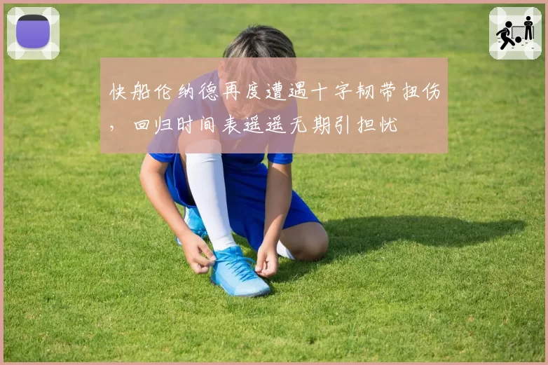 快船伦纳德再度遭遇十字韧带扭伤,回归时间表遥遥无期引担忧