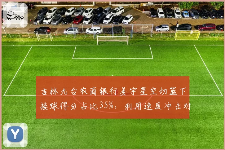 吉林九台农商银行姜宇星空切篮下接球得分占比35%，利用速度冲击对手防线
