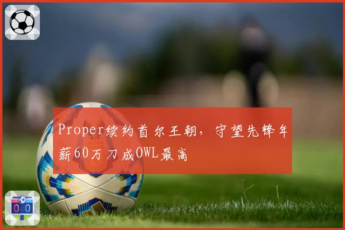 Proper续约首尔王朝，守望先锋年薪60万刀成OWL最高