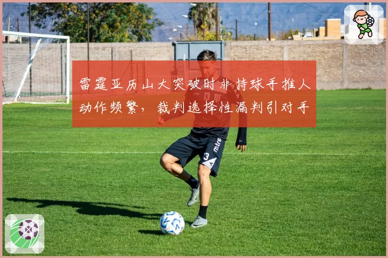 雷霆亚历山大突破时非持球手推人动作频繁,裁判选择性漏判引对手集体抗议