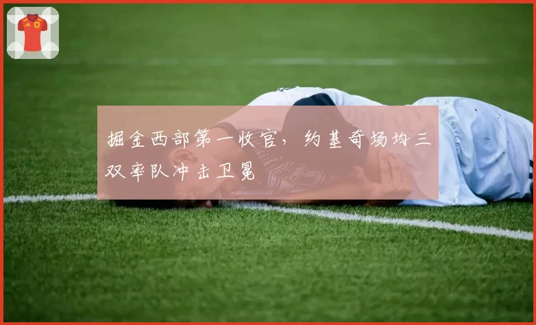 掘金西部第一收官，约基奇场均三双率队冲击卫冕