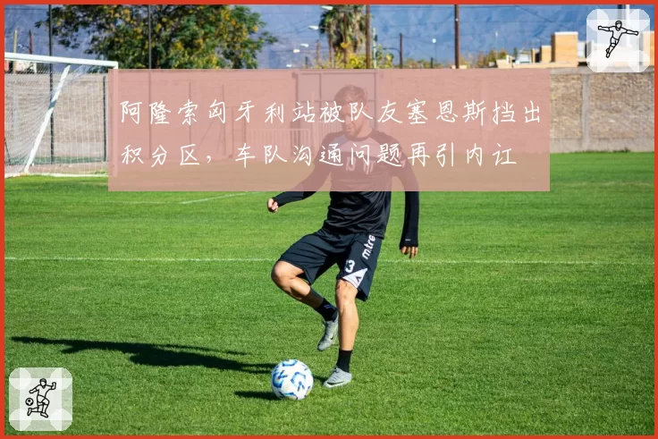 阿隆索匈牙利站被队友塞恩斯挡出积分区,车队沟通问题再引内讧