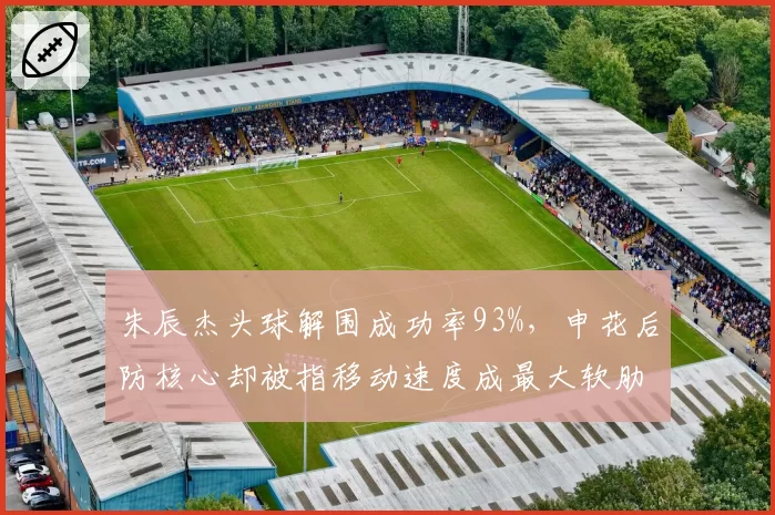 朱辰杰头球解围成功率93%，申花后防核心却被指移动速度成最大软肋