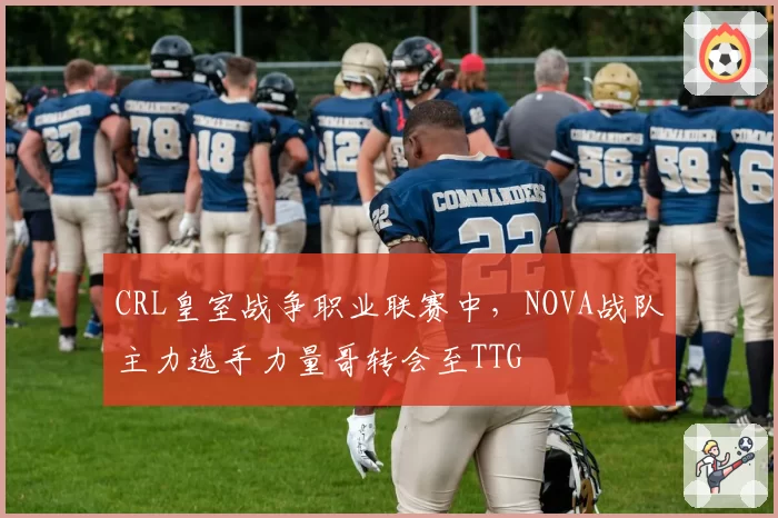 CRL皇室战争职业联赛中,NOVA战队主力选手力量哥转会至TTG