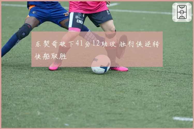 东契奇砍下41分12助攻 独行侠逆转快船取胜