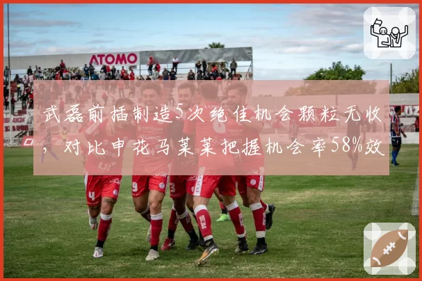 武磊前插制造5次绝佳机会颗粒无收，对比申花马莱莱把握机会率58%效率差距致命