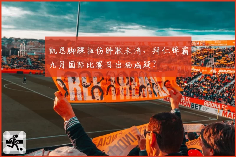 凯恩脚踝扭伤肿胀未消，拜仁锋霸九月国际比赛日出场成疑？