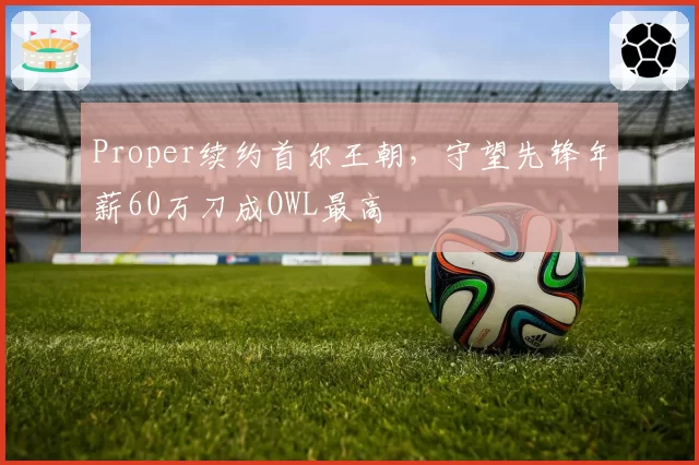 Proper续约首尔王朝，守望先锋年薪60万刀成OWL最高