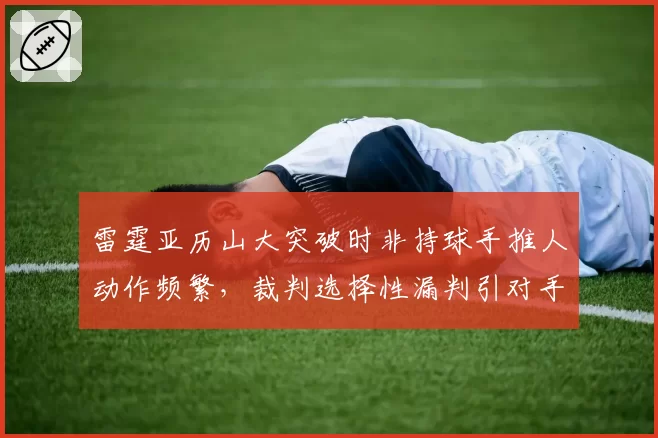 雷霆亚历山大突破时非持球手推人动作频繁，裁判选择性漏判引对手集体抗议