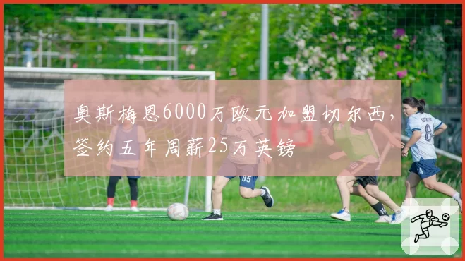 奥斯梅恩6000万欧元加盟切尔西，签约五年周薪25万英镑