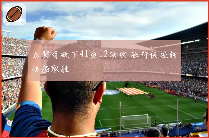 东契奇砍下41分12助攻 独行侠逆转快船取胜
