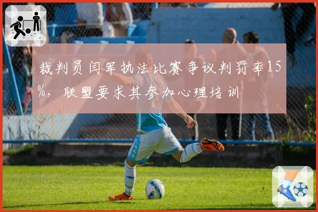 裁判员闫军执法比赛争议判罚率15%,联盟要求其参加心理培训